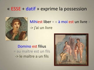« ESSE + datif » exprime la possessionMihiest liber = « à moi est un livre »-> j’ai un livrePeinture de Pompéi (époque romaine)Domino est filius= au maître est un fils-> le maître a un filsPeinture de Pompéi (époque romaine)