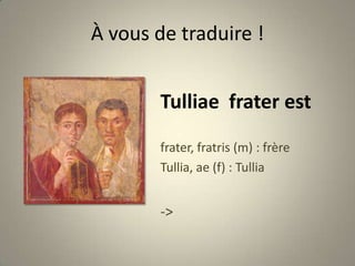 À vous de traduire !Tulliae  frater estfrater, fratris (m) : frèreTullia, ae (f) : Tullia-> Peinture de Pompéi (époque romaine)