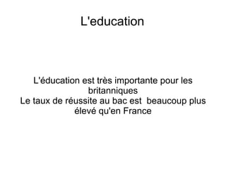 L'education	L'éducation est très importante pour les britanniquesLe taux de réussite au bac est  beaucoup plus élevé qu'en France