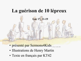 La guérison de 10 lépreux
Luc 17, 11-19
• présenté par Sermons4Kids
• Illustrations de Henry Martin
• Texte en français par KT42
 