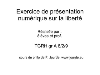 Exercice de présentation numérique sur la liberté TGRH gr A 6/2/9 cours de philo de F. Jourde, www.jourde.eu Réalisée par : élèves et prof. 