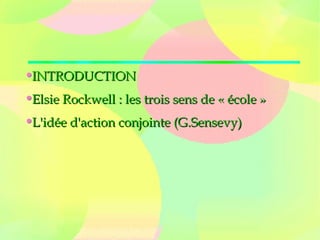 INTRODUCTIONINTRODUCTION
Elsie Rockwell : les trois sens de « école »Elsie Rockwell : les trois sens de « école »
L'idée d'action conjointe (G.Sensevy)L'idée d'action conjointe (G.Sensevy)
 