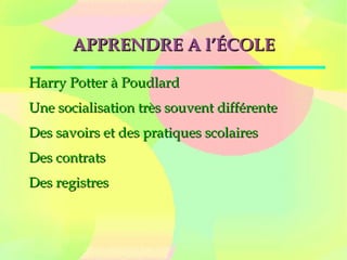 APPRENDRE A l’ÉCOLEAPPRENDRE A l’ÉCOLE
Harry Potter à PoudlardHarry Potter à Poudlard
Une socialisation très souvent différenteUne socialisation très souvent différente
Des savoirs et des pratiques scolairesDes savoirs et des pratiques scolaires
Des contratsDes contrats
Des registresDes registres
 