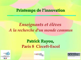 Printemps de l’innovationPrintemps de l’innovation
Enseignants et élèves
A la recherche d'un monde commun
Patrick Rayou,Patrick Rayou,
Paris 8 Circeft-Escol
 