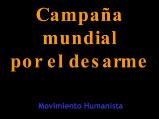 Campaña mundial por el desarme Movimiento Humanista 