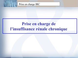 Prise en charge IRC Prise en charge de l’insuffisance rénale chronique 