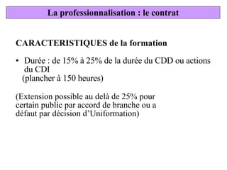 CARACTERISTIQUES de la formation Durée : de 15% à 25% de la durée du CDD ou actions du CDI  (plancher à 150 heures) (Extension possible au delà de 25% pour certain public par accord de branche ou a défaut par décision d’Uniformation) La professionnalisation : le contrat 