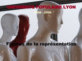 UNIVERSITE POPULAIRE LYON 2008 - 2009 Figures de la représentation 