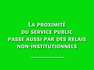 La proximité
du service public
passe aussi par des relais
non-institutionnels

 