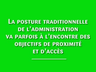 La posture traditionnelle
de l’administration
va parfois à l’encontre des
objectifs de proximité
et d’accès

 