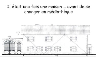 Il était une fois une maison … avant de se 
changer en médiathèque 
 