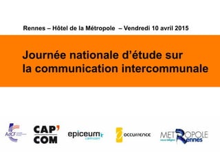 1
Journée nationale d’étude sur
la communication intercommunale
Rennes – Hôtel de la Métropole – Vendredi 10 avril 2015
 
