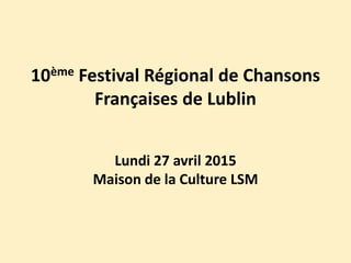10ème Festival Régional de Chansons
Françaises de Lublin
Lundi 27 avril 2015
Maison de la Culture LSM
 