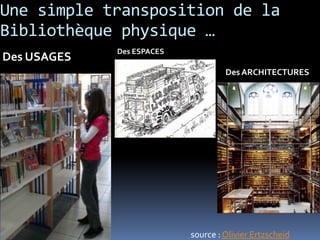 Une simple transposition de la
Bibliothèque physique …
             Des ESPACES
Des USAGES
                                    Des ARCHITECTURES




                           source : Olivier Ertzscheid
 