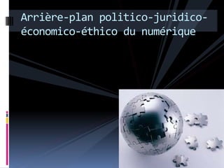 Arrière-plan politico-juridico-
économico-éthico du numérique
 