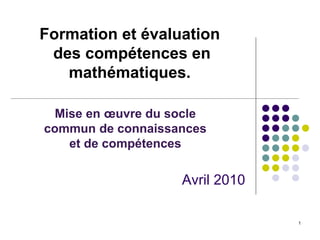 Formation et évaluation
des compétences en
mathématiques.
Avril 2010
Mise en œuvre du socle
commun de connaissances
et de compétences
1
 