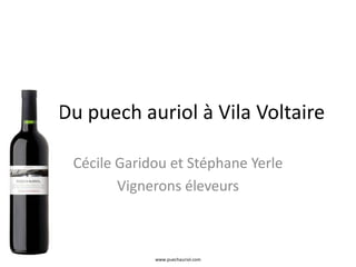 Du puech auriol à Vila Voltaire 
Cécile Garidou et Stéphane Yerle 
Vignerons éleveurs 
www.vilavoltaire.com 
 