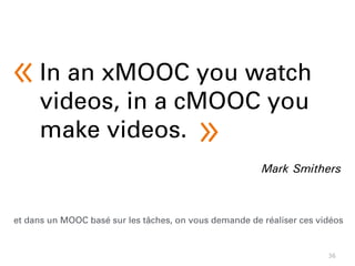 36
In an xMOOC you watch
videos, in a cMOOC you
make videos.
Mark Smithers
« 
»
et dans un MOOC basé sur les tâches, on vous demande de réaliser ces vidéos
 