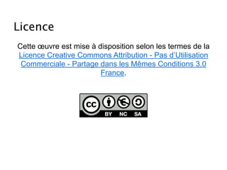 Licence
Cette œuvre est mise à disposition selon les termes de la
Licence Creative Commons Attribution - Pas d’Utilisation
Commerciale - Partage dans les Mêmes Conditions 3.0
France.
 