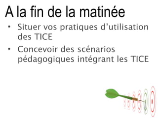 • Situer vos pratiques d’utilisation
des TICE
• Concevoir des scénarios
pédagogiques intégrant les TICE
A la fin de la matinée
7
 