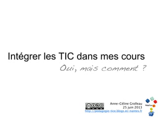 Intégrer les TIC dans mes cours
Oui, mais comment ?
Anne-Céline Grolleau
25 juin 2013
http://pedagogie-tice.blogs.ec-nantes.fr
 