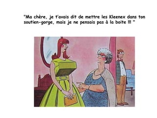 "Ma chère, je t’avais dit de mettre les Kleenex dans ton
soutien-gorge, mais je ne pensais pas à la boite !!! "  
 