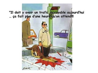 "Il doit y avoir un trafic incroyable aujourd’hui"Il doit y avoir un trafic incroyable aujourd’hui
… ça fait plus d’une heure qu’on attend!!!… ça fait plus d’une heure qu’on attend!!!
 