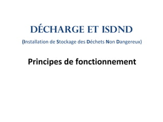 Décharge et Isdnd
(Installation de Stockage des Déchets Non Dangereux)
Principes de fonctionnement
 
