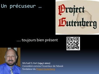 Un précuseur …




     …. toujours bien présent




        Michaël S.Hart (1947-2011)
        Considéré comme l’inventeur de l’ebook
        fondateur du Project Gutenberg
 