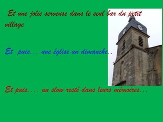 Et une jolie serveuse dans le seul bar du petit village Et  puis... une église un dimanche .. Et puis.... un slow resté dans leurs mémoires... 