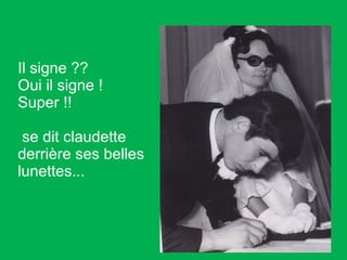 Il signe ?? Oui il signe ! Super !! se dit claudette derrière ses belles lunettes...   