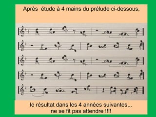 Après  étude à 4 mains du prélude ci-dessous, le résultat dans les 4 années suivantes... ne se fit pas attendre !!!! 
