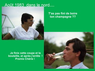 Août 1983  dans le nord.... T'as pas fini de boire ton champagne ??  Je finis cette coupe et la bouteille, et après j'arrête  ! Promis Chérie !  