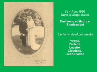 Le 4 Aout 1936  Dans le village d'Izon, Emilienne et Maurice  S'unissaient 5 enfants viendront ensuite Yvette,  Paulette,  Lucette,  Claudette,  Jean-Claude 