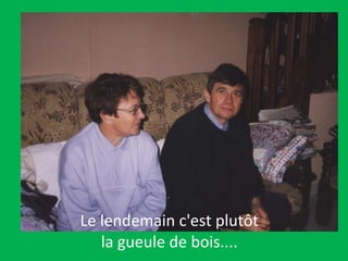 Le lendemain c'est plutôt  la gueule de bois....  