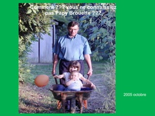 2005 octobre Comment ??? vous ne connaissiez pas Papy Brouette ???  