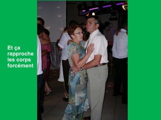 Et ça rapproche les corps forcément 