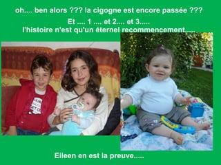 oh.... ben alors ??? la cigogne est encore passée ???  Et .... 1 .... et 2.... et 3..... l'histoire n'est qu'un éternel recommencement.....  Eileen en est la preuve..... 