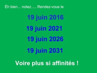 Éh bien... notez..... Rendez-vous le  19 juin 2016 19 juin 2021 19 juin 2026 19 juin 2031 Voire plus si affinités !  