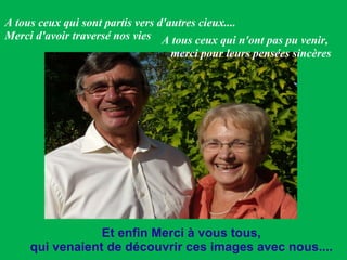 Et enfin Merci à vous tous,  qui venaient de découvrir ces images avec nous....  A tous ceux qui sont partis vers d'autres cieux....  Merci d'avoir traversé nos vies A tous ceux qui n'ont pas pu venir,  merci pour leurs pensées sincères 
