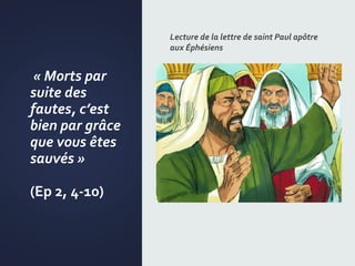« Morts par
suite des
fautes, c’est
bien par grâce
que vous êtes
sauvés »
(Ep 2, 4-10)
Lecture de la lettre de saint Paul apôtre
aux Éphésiens
 