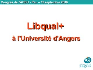 Congrès de l'ADBU - Pau – 19 septembre 2008 Libqual+   à l'Université d'Angers 