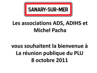 vous souhaitent la bienvenue à
La réunion publique du PLU
8 octobre 2011
Les associations ADS, ADIHS et
Michel Pacha
 