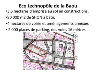 Eco technopôle de la Baou
•3,5 hectares d'emprise au sol en constructions,
•80 000 m2 de SHON à bâtir,
•4 hectares de voirie et aménagements annexes
• 2 000 places de parking, des voies 16 mètres
 