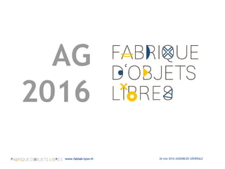 26 mai 2016 ASSEMBLÉE GÉNÉRALEwww.fablab-lyon.fr
AG
2016
 