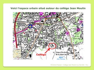 Voici l’espace urbain situé autour du collège Jean Moulin




                   Collège



                              Christine Fiasson - Collège Jean Moulin (La Norville - 91)
 