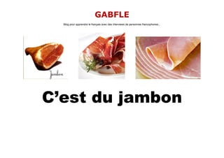 GABFLE
  Blog pour apprendre le français avec des interviews de personnes francophones...




C’est du jambon
 