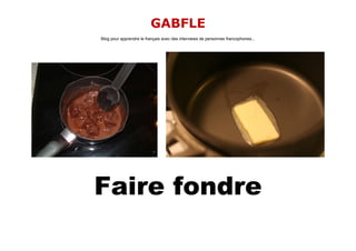 GABFLE
Blog pour apprendre le français avec des interviews de personnes francophones...




Faire fondre
 