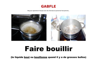 GABFLE
             Blog pour apprendre le français avec des interviews de personnes francophones...




           Faire bouillir
(le liquide bout ou bouillonne quand il y a de grosses bulles)
 
