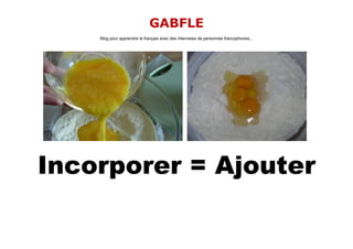 GABFLE
    Blog pour apprendre le français avec des interviews de personnes francophones...




Incorporer = Ajouter
 